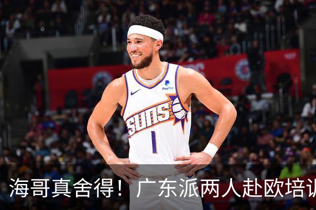 海哥真舍得！广东派两人赴欧培训 王洪泽特训一个月 杜锋去学习战术