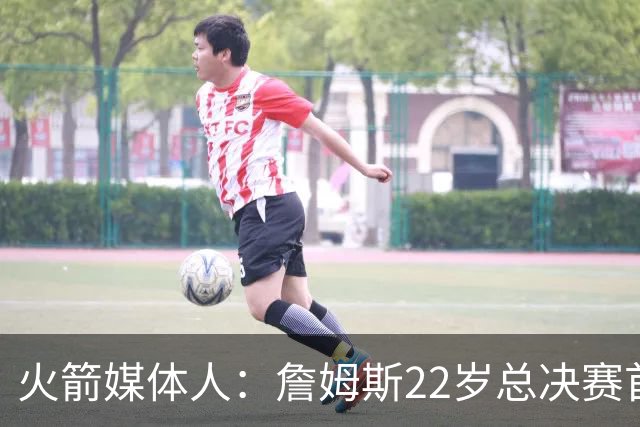 火箭媒体人：詹姆斯22岁总决赛首战16中4 文班可以打消G1投篮焦虑